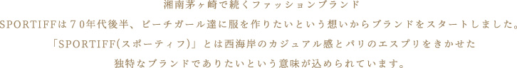 湘南茅ヶ崎で続くファッションブランドSPORTIFFは70年代後半、ビーチガール達に服を作りたいという想いからブランドをスタートしました。