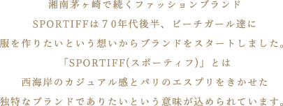 湘南茅ヶ崎で続くファッションブランドSPORTIFFは70年代後半、ビーチガール達に服を作りたいという想いからブランドをスタートしました。