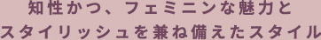 知性かつ、フェミニンな魅力とスタイリッシュを兼ね備えたスタイル