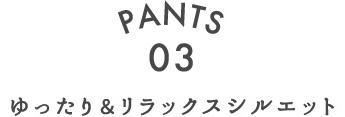 PANTS.03 ゆったり&リラックスシルエット