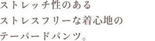ストレッチ性のあるストレスフリーな着心地のテーパードパンツ。