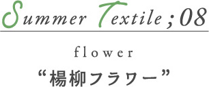 Summer Textile08 楊柳フラワー