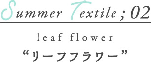 SUMMER Textile02 リーフフラワー